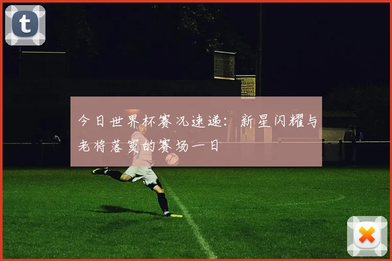 今日世界杯赛况速递：新星闪耀与老将落寞的赛场一日