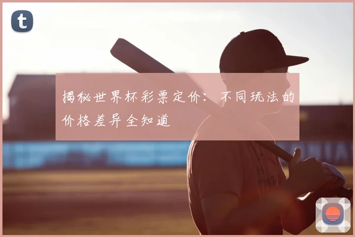 揭秘世界杯彩票定价：不同玩法的价格差异全知道