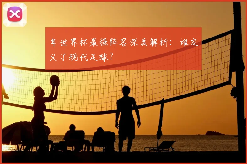 年世界杯最强阵容深度解析:谁定义了现代足球?