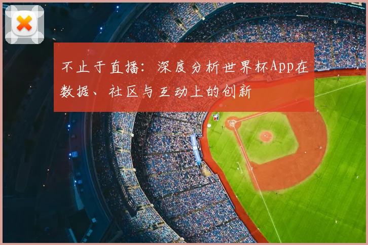 不止于直播:深度分析世界杯App在数据、社区与互动上的创新