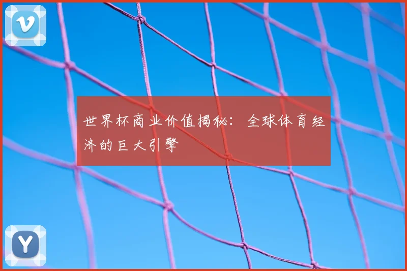 世界杯商业价值揭秘：全球体育经济的巨大引擎