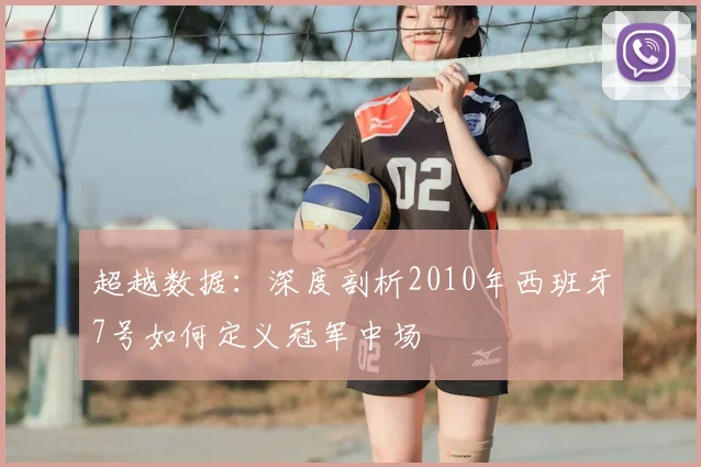 超越数据:深度剖析2010年西班牙7号如何定义冠军中场