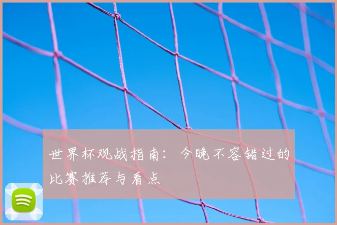 世界杯观战指南：今晚不容错过的比赛推荐与看点