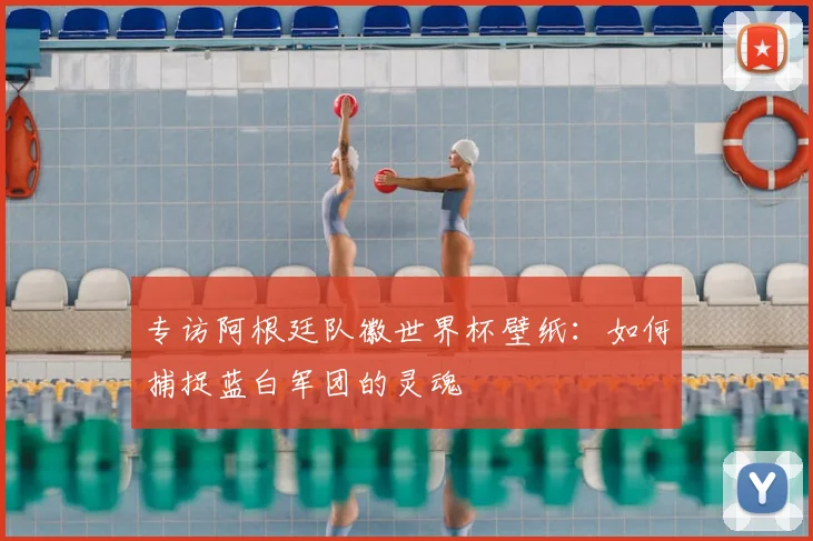 专访阿根廷队徽世界杯壁纸：如何捕捉蓝白军团的灵魂