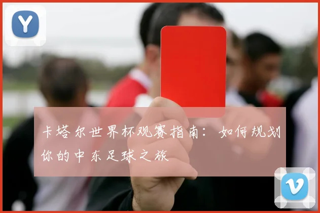 卡塔尔世界杯观赛指南：如何规划你的中东足球之旅