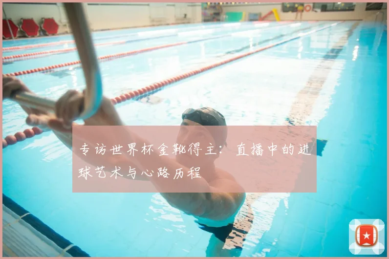 专访世界杯金靴得主:直播中的进球艺术与心路历程
