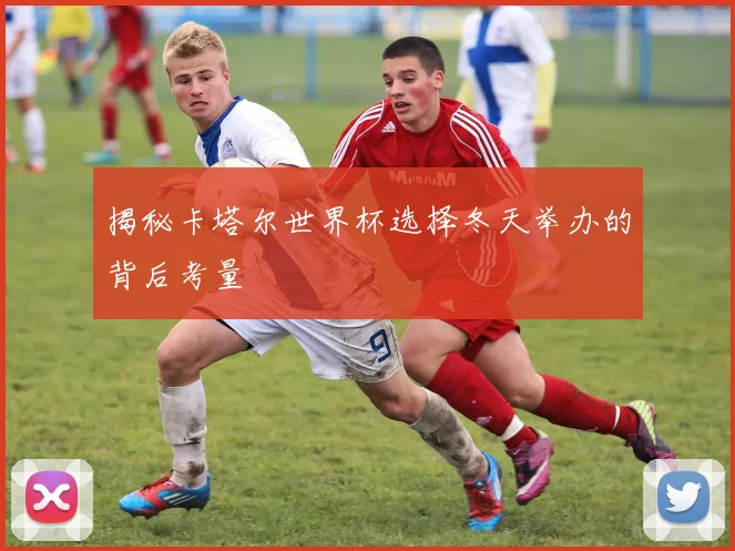 揭秘卡塔尔世界杯选择冬天举办的背后考量