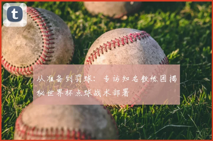 从准备到罚球：专访知名教练团揭秘世界杯点球战术部署