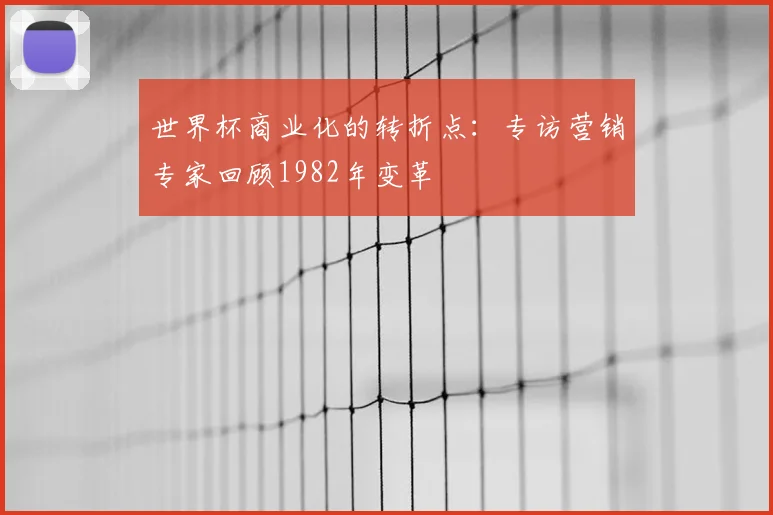 世界杯商业化的转折点：专访营销专家回顾1982年变革