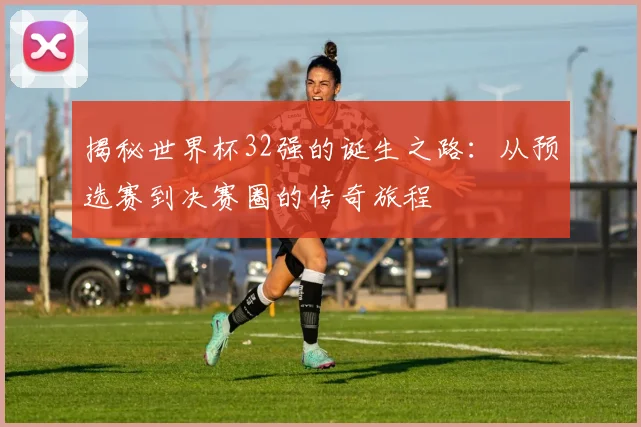 揭秘世界杯32强的诞生之路:从预选赛到决赛圈的传奇旅程