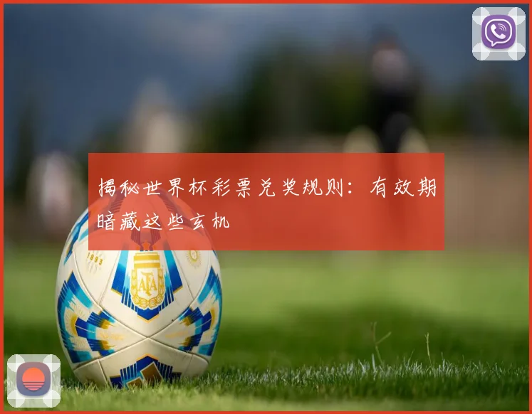 揭秘世界杯彩票兑奖规则：有效期暗藏这些玄机
