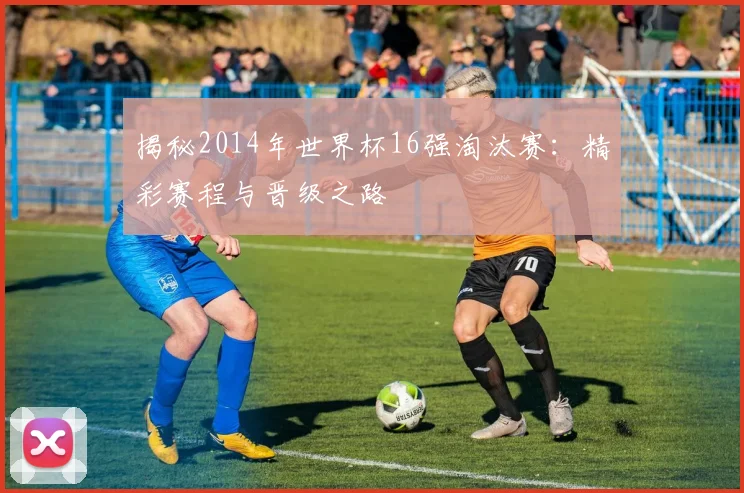 揭秘2014年世界杯16强淘汰赛：精彩赛程与晋级之路