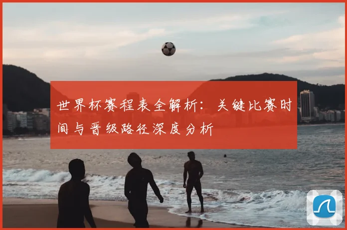 世界杯赛程表全解析：关键比赛时间与晋级路径深度分析