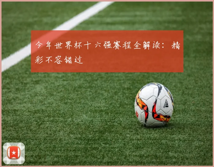 今年世界杯十六强赛程全解读：精彩不容错过