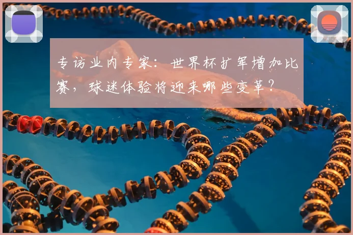 专访业内专家：世界杯扩军增加比赛，球迷体验将迎来哪些变革？