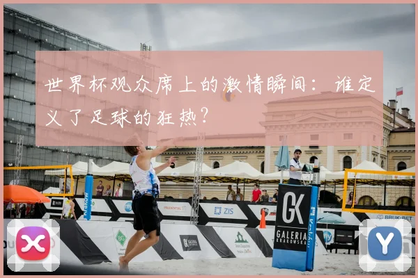 世界杯观众席上的激情瞬间：谁定义了足球的狂热？