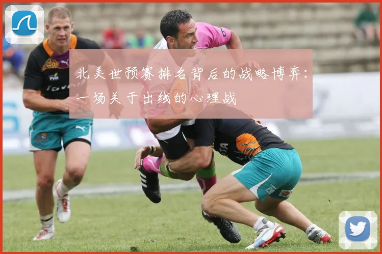 北美世预赛排名背后的战略博弈：一场关于出线的心理战