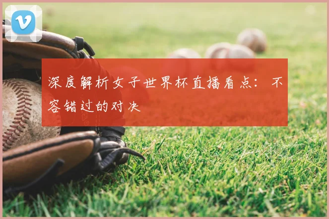 深度解析女子世界杯直播看点:不容错过的对决