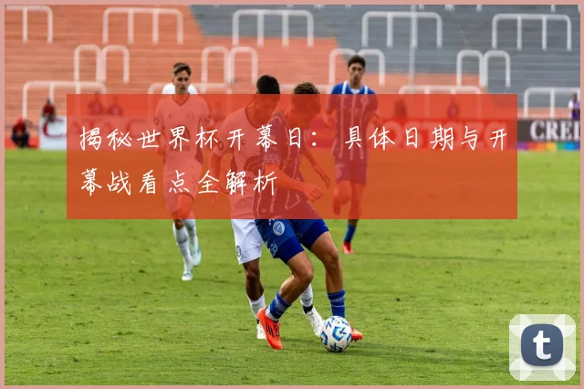 揭秘世界杯开幕日：具体日期与开幕战看点全解析