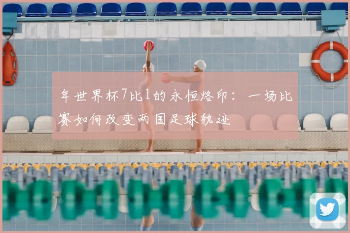 年世界杯7比1的永恒烙印：一场比赛如何改变两国足球轨迹