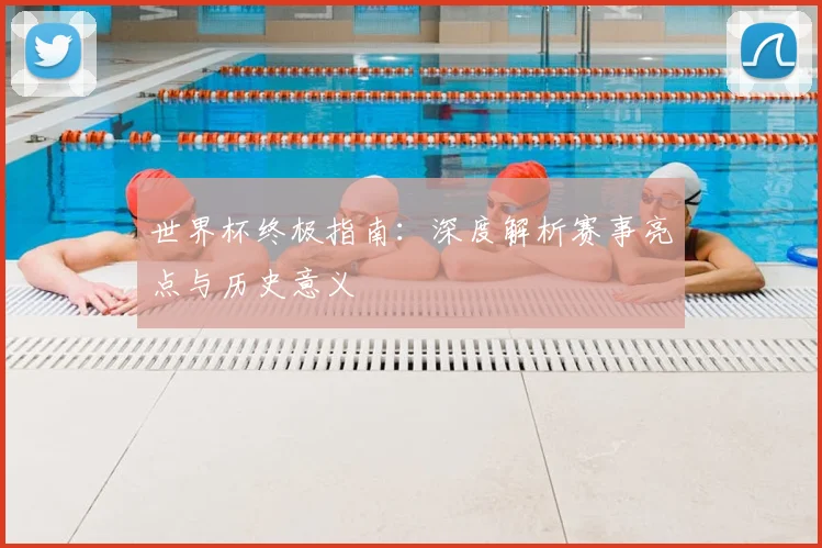 世界杯终极指南：深度解析赛事亮点与历史意义