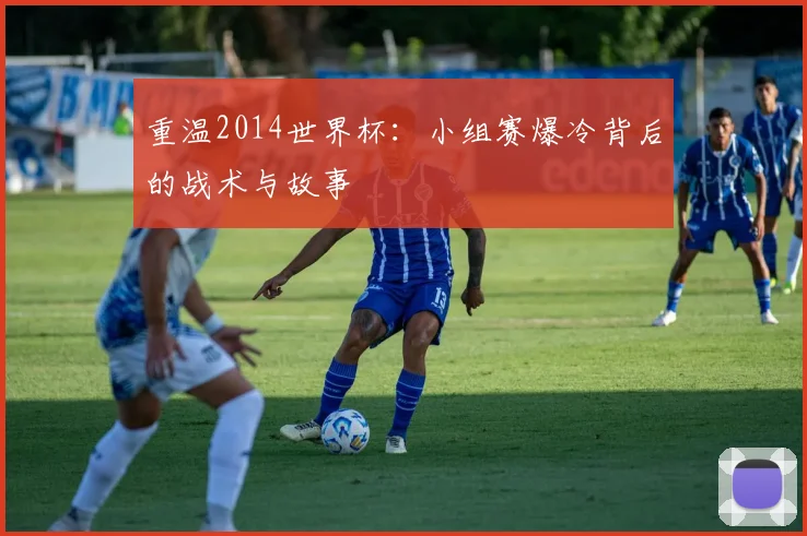 重温2014世界杯：小组赛爆冷背后的战术与故事
