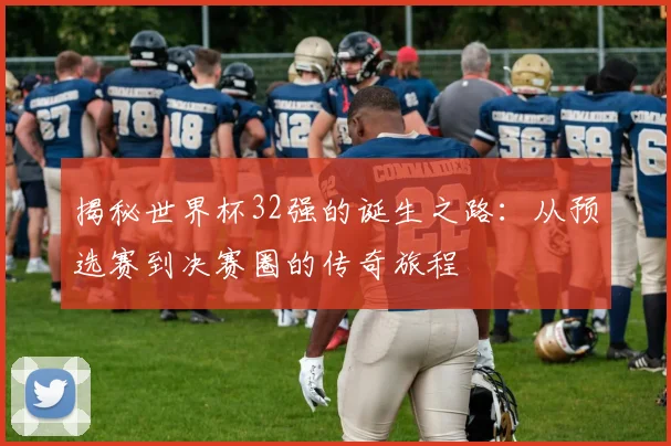 揭秘世界杯32强的诞生之路：从预选赛到决赛圈的传奇旅程