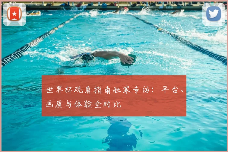世界杯观看指南独家专访:平台、画质与体验全对比