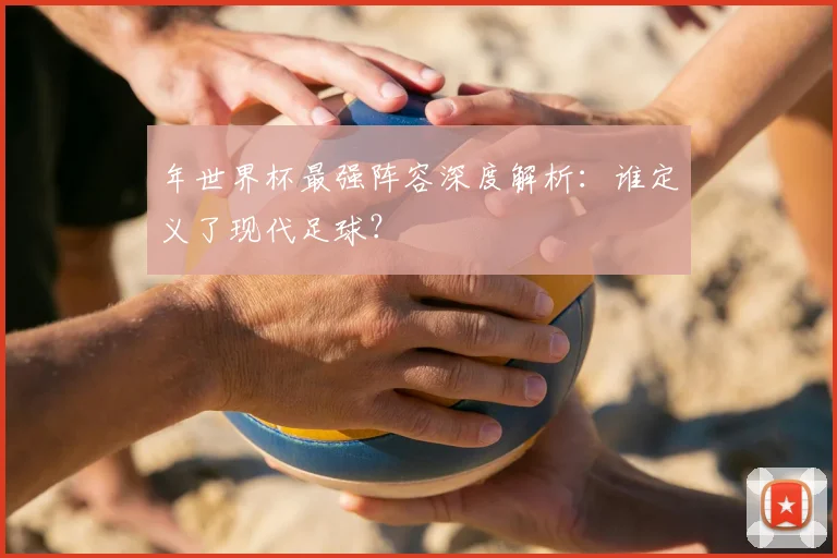 年世界杯最强阵容深度解析：谁定义了现代足球？