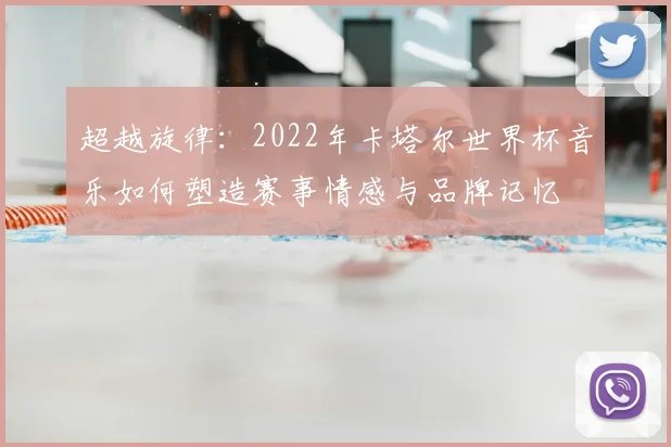 超越旋律：2022年卡塔尔世界杯音乐如何塑造赛事情感与品牌记忆