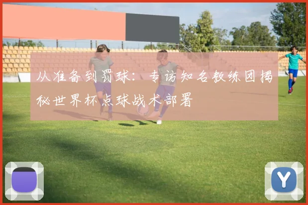 从准备到罚球：专访知名教练团揭秘世界杯点球战术部署
