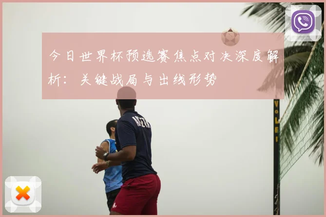 今日世界杯预选赛焦点对决深度解析：关键战局与出线形势