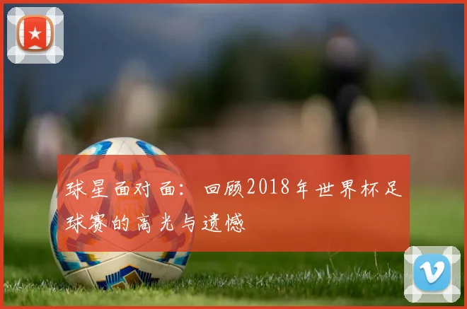 球星面对面：回顾2018年世界杯足球赛的高光与遗憾