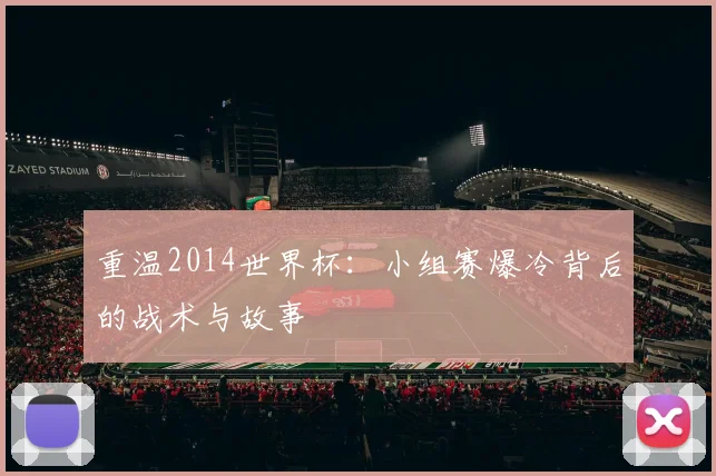 重温2014世界杯：小组赛爆冷背后的战术与故事