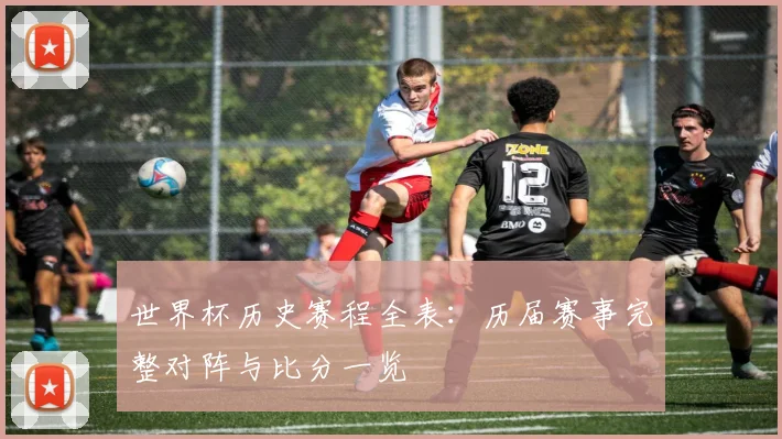 世界杯历史赛程全表：历届赛事完整对阵与比分一览