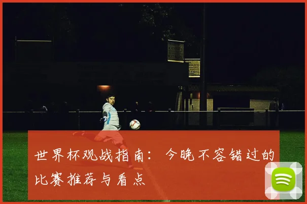 世界杯观战指南：今晚不容错过的比赛推荐与看点