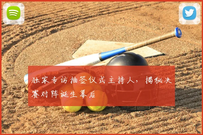 独家专访抽签仪式主持人，揭秘决赛对阵诞生幕后