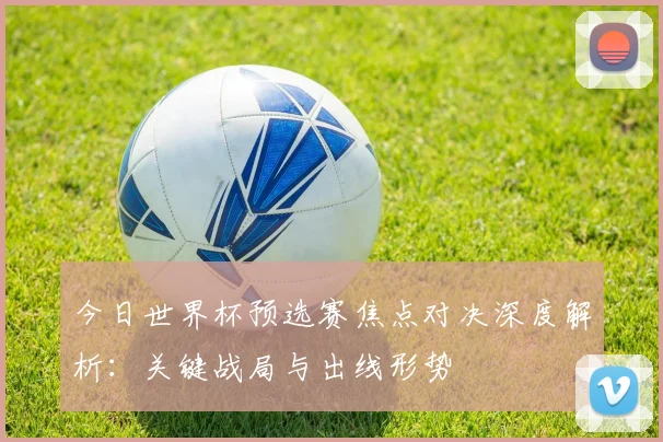 今日世界杯预选赛焦点对决深度解析：关键战局与出线形势