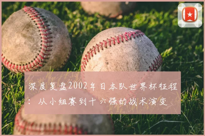深度复盘2002年日本队世界杯征程:从小组赛到十六强的战术演变