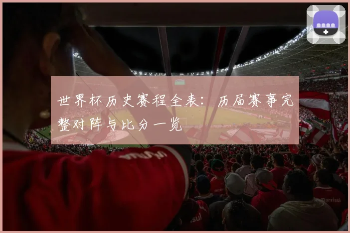 世界杯历史赛程全表：历届赛事完整对阵与比分一览