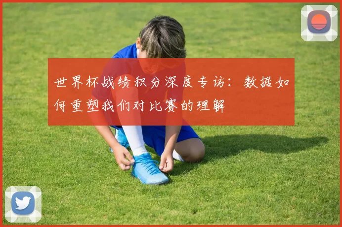 世界杯战绩积分深度专访：数据如何重塑我们对比赛的理解