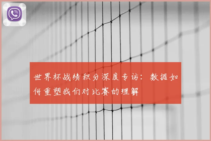 世界杯战绩积分深度专访:数据如何重塑我们对比赛的理解