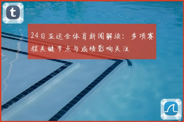 24日亚运会体育新闻解读:多项赛程关键节点与成绩影响关注