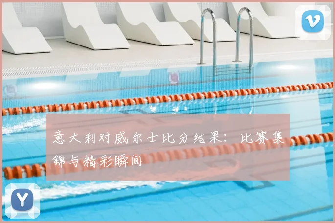 意大利对威尔士比分结果：比赛集锦与精彩瞬间