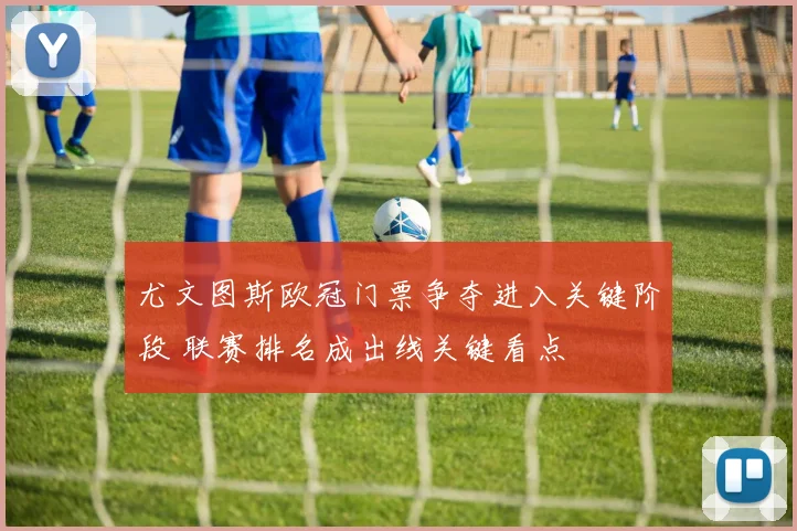 尤文图斯欧冠门票争夺进入关键阶段 联赛排名成出线关键看点