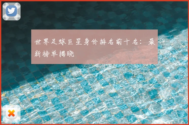 世界足球巨星身价排名前十名：最新榜单揭晓