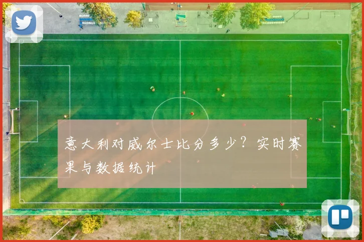 意大利对威尔士比分多少？实时赛果与数据统计