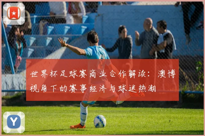 世界杯足球赛商业合作解读：澳博视角下的赛事经济与球迷热潮