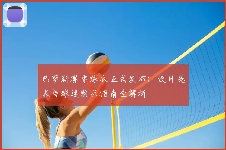 巴萨新赛季球衣正式发布：设计亮点与球迷购买指南全解析