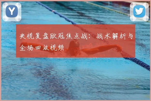 央视复盘欧冠焦点战：战术解析与全场回放视频